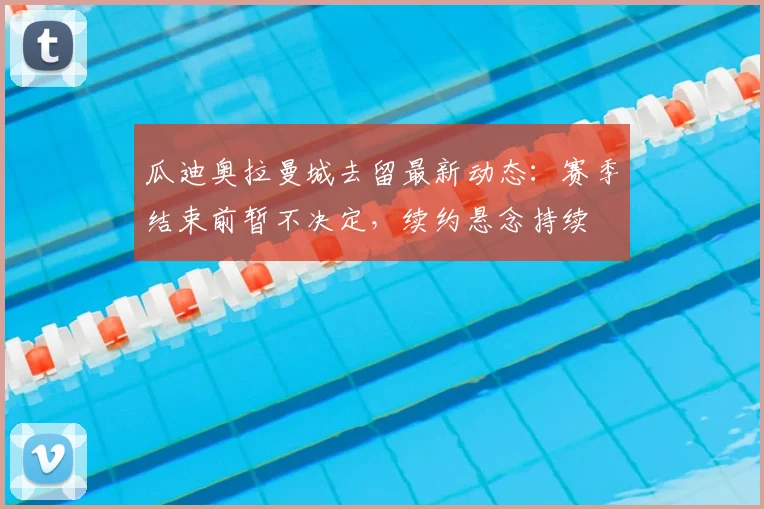 瓜迪奥拉曼城去留最新动态：赛季结束前暂不决定，续约悬念持续