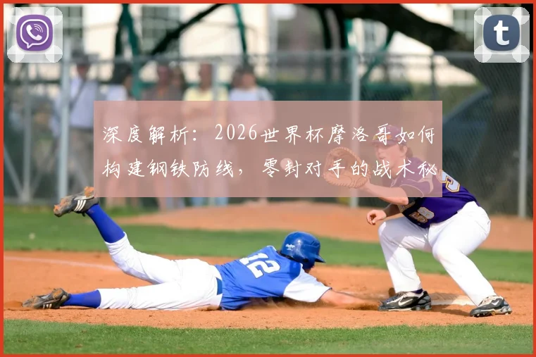 深度解析：2026世界杯摩洛哥如何构建钢铁防线，零封对手的战术秘诀