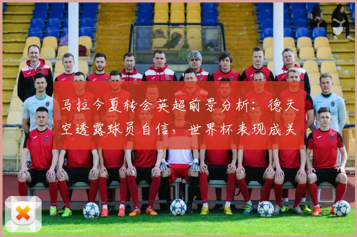 马拉今夏转会英超前景分析：德天空透露球员自信，世界杯表现成关键