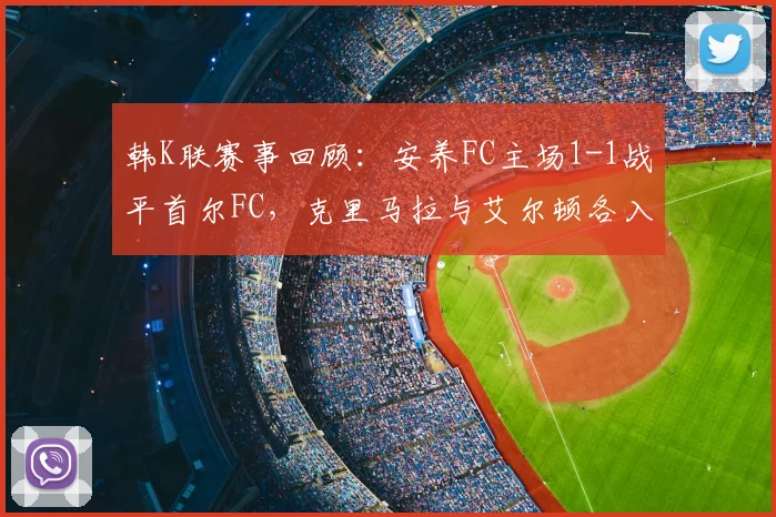 韩K联赛事回顾:安养FC主场1-1战平首尔FC,克里马拉与艾尔顿各入一球