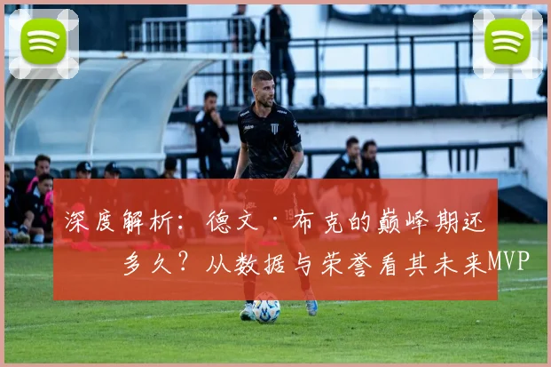 深度解析：德文·布克的巅峰期还有多久？从数据与荣誉看其未来MVP与冠军前景