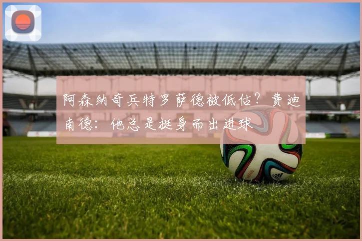 阿森纳奇兵特罗萨德被低估？费迪南德：他总是挺身而出进球