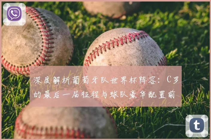 深度解析葡萄牙队世界杯阵容：C罗的最后一届征程与球队豪华配置前景展望
