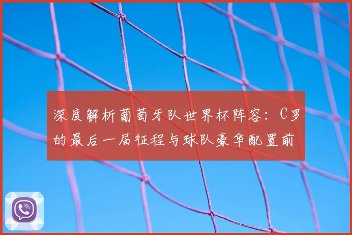 深度解析葡萄牙队世界杯阵容:C罗的最后一届征程与球队豪华配置前景展望
