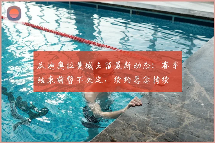 瓜迪奥拉曼城去留最新动态:赛季结束前暂不决定,续约悬念持续