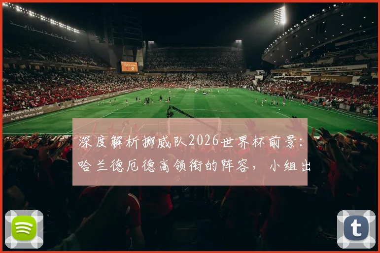 深度解析挪威队2026世界杯前景：哈兰德厄德高领衔的阵容，小组出线与黑马之路预测
