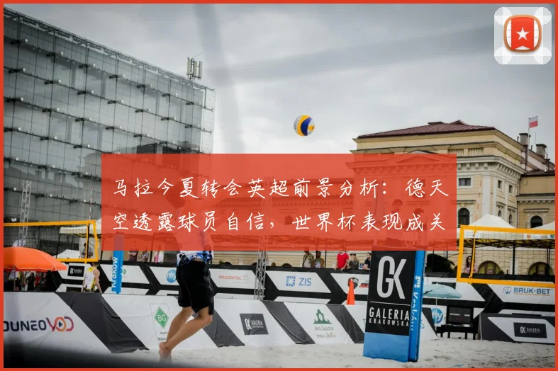 马拉今夏转会英超前景分析:德天空透露球员自信,世界杯表现成关键