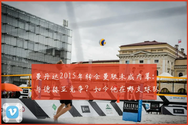 曼丹达2015年转会曼联未成内幕:与德赫亚竞争?如今他在哪支球队效力?