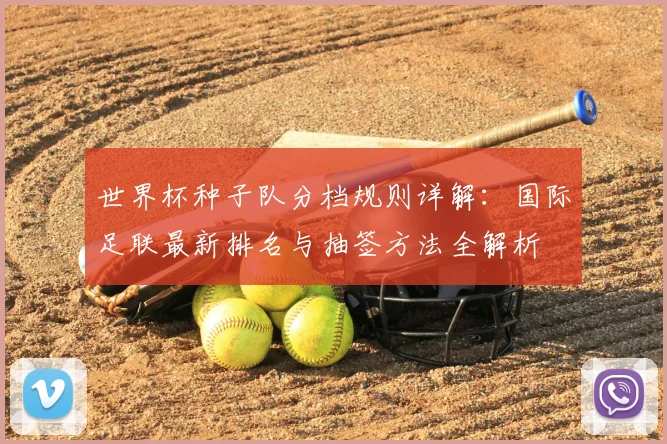 世界杯种子队分档规则详解：国际足联最新排名与抽签方法全解析