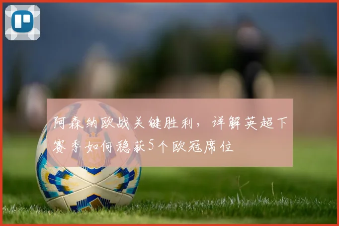 阿森纳欧战关键胜利,详解英超下赛季如何稳获5个欧冠席位